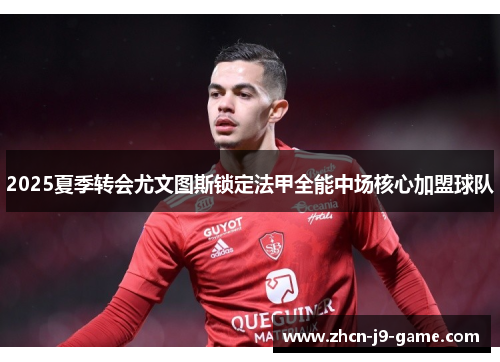 2025夏季转会尤文图斯锁定法甲全能中场核心加盟球队