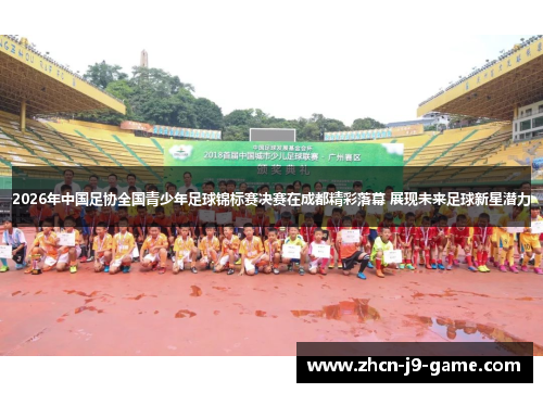 2026年中国足协全国青少年足球锦标赛决赛在成都精彩落幕 展现未来足球新星潜力