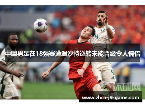 中国男足在18强赛遭遇沙特逆转未能晋级令人惋惜