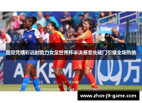 图恩凭精彩远射助力女足世界杯半决赛率先破门引爆全场热情