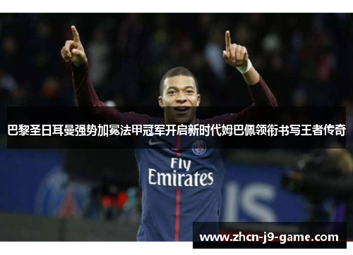 巴黎圣日耳曼强势加冕法甲冠军开启新时代姆巴佩领衔书写王者传奇