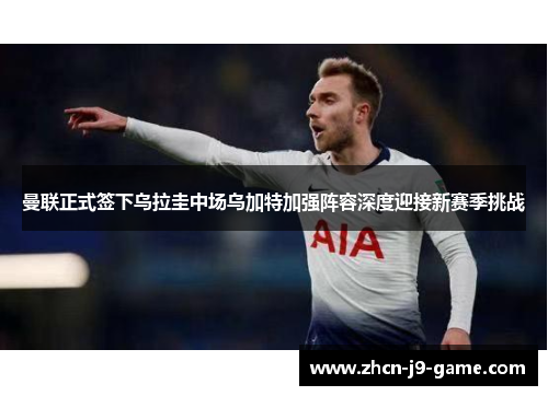 曼联正式签下乌拉圭中场乌加特加强阵容深度迎接新赛季挑战