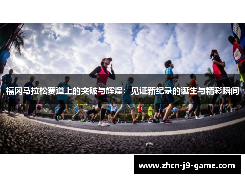 福冈马拉松赛道上的突破与辉煌:见证新纪录的诞生与精彩瞬间 福冈马拉松赛道上的突破与辉煌:见证新纪录的诞生与精彩瞬间