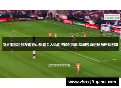 盘点国际足球友谊赛中那些令人热血沸腾的精彩瞬间经典进球与逆转时刻 盘点国际足球友谊赛中那些令人热血沸腾的精彩瞬间经典进球与逆转时刻