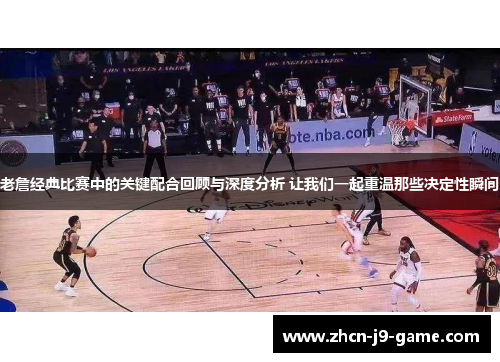 老詹经典比赛中的关键配合回顾与深度分析 让我们一起重温那些决定性瞬间 老詹经典比赛中的关键配合回顾与深度分析 让我们一起重温那些决定性瞬间